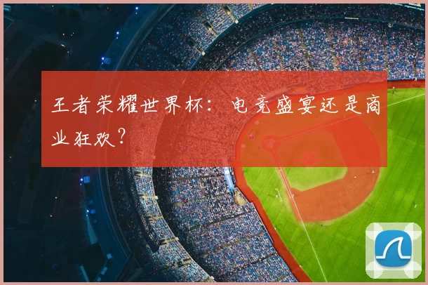 王者荣耀世界杯:电竞盛宴还是商业狂欢?