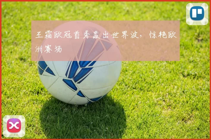 王霜欧冠首秀轰出世界波,惊艳欧洲赛场