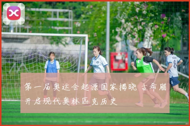 第一届奥运会起源国家揭晓 古希腊开启现代奥林匹克历史