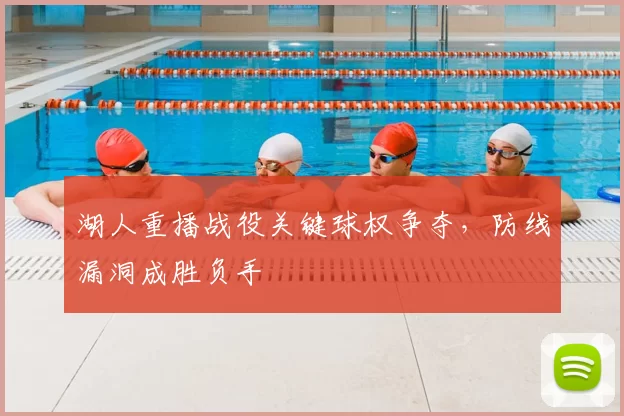湖人重播战役关键球权争夺，防线漏洞成胜负手