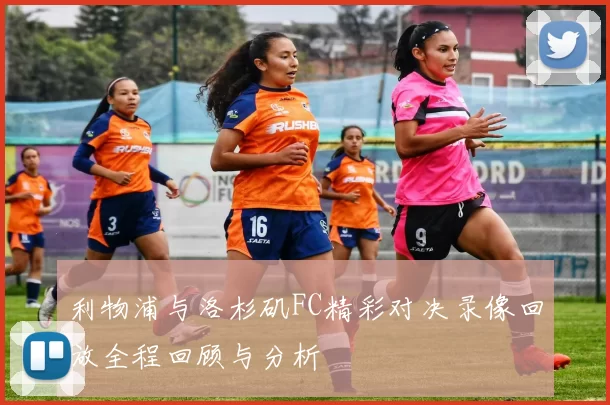 利物浦与洛杉矶FC精彩对决录像回放全程回顾与分析
