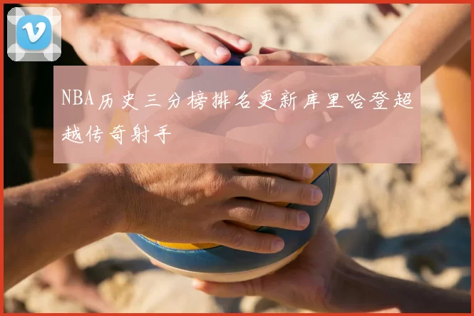 NBA历史三分榜排名更新库里哈登超越传奇射手