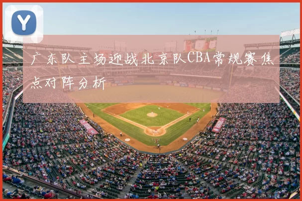 广东队主场迎战北京队CBA常规赛焦点对阵分析
