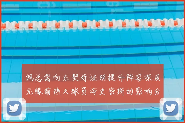 佩总需向东契奇证明提升阵容深度无缘前热火球员海史密斯的影响分析