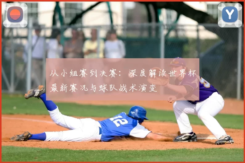 从小组赛到决赛:深度解读世界杯最新赛况与球队战术演变